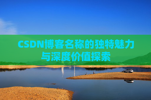 CSDN博客名称的独特魅力与深度价值探索